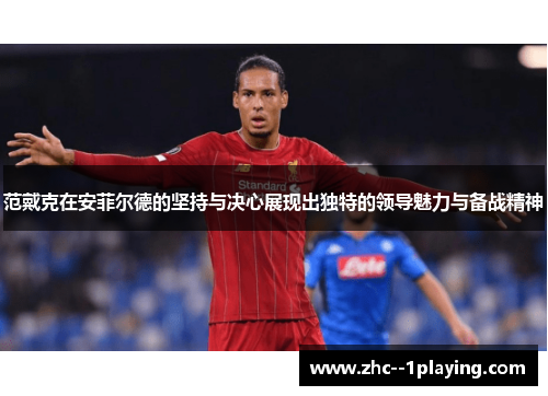 范戴克在安菲尔德的坚持与决心展现出独特的领导魅力与备战精神