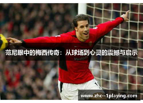 范尼眼中的梅西传奇：从球场到心灵的震撼与启示