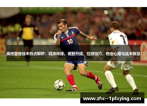 莫德里奇技术特点解析：精准传球、视野开阔、控球技巧、稳定心理与战术智慧