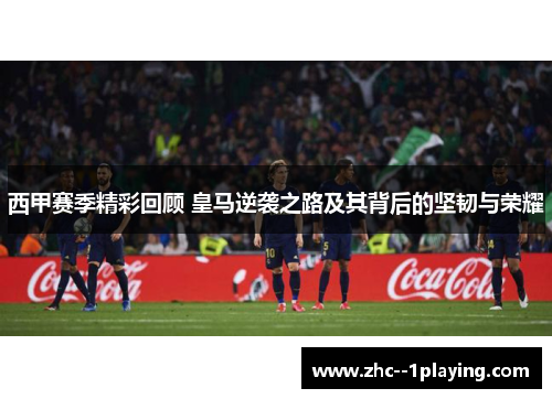 西甲赛季精彩回顾 皇马逆袭之路及其背后的坚韧与荣耀