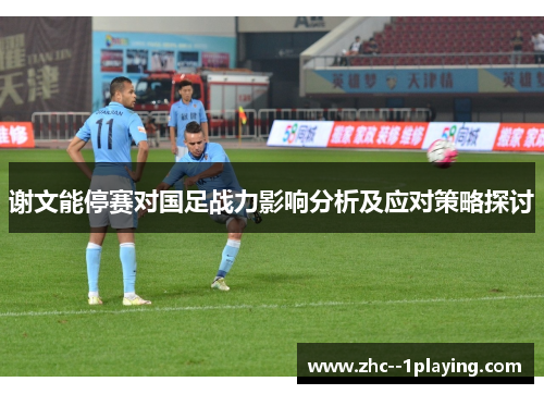 谢文能停赛对国足战力影响分析及应对策略探讨