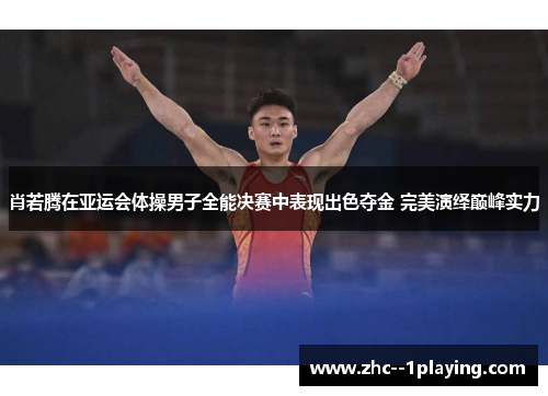 肖若腾在亚运会体操男子全能决赛中表现出色夺金 完美演绎巅峰实力