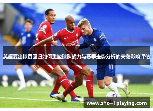 英超复出球员回归如何重塑球队战力与赛季走势分析的关键影响评估