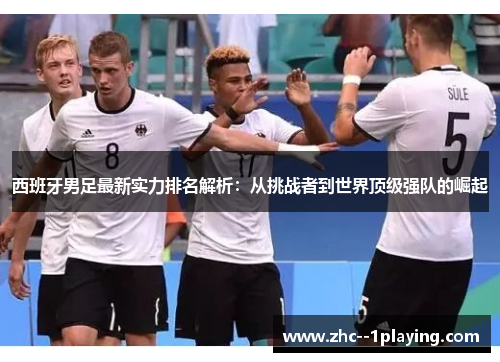 西班牙男足最新实力排名解析：从挑战者到世界顶级强队的崛起