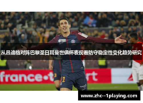 从吕迪格对阵巴黎圣日耳曼世俱杯表现看防守稳定性变化趋势研究