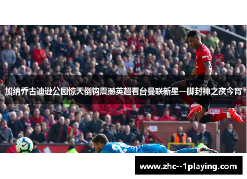 加纳乔古迪逊公园惊天倒钩震撼英超看台曼联新星一脚封神之夜今宵