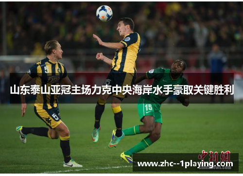 山东泰山亚冠主场力克中央海岸水手豪取关键胜利 山东泰山亚冠主场力克中央海岸水手豪取关键胜利