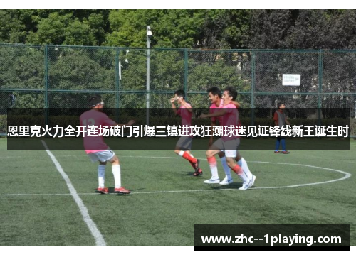 恩里克火力全开连场破门引爆三镇进攻狂潮球迷见证锋线新王诞生时