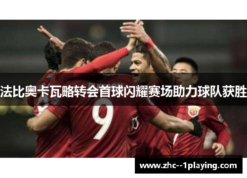 法比奥卡瓦略转会首球闪耀赛场助力球队获胜