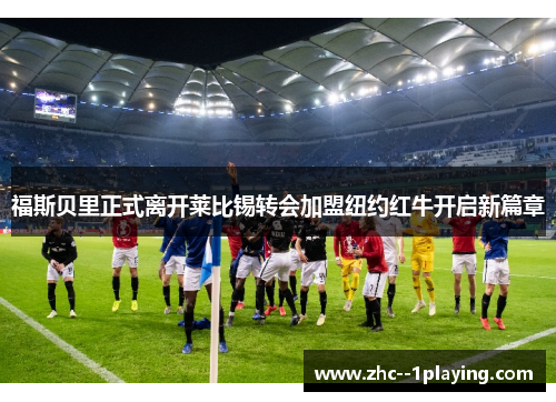 福斯贝里正式离开莱比锡转会加盟纽约红牛开启新篇章