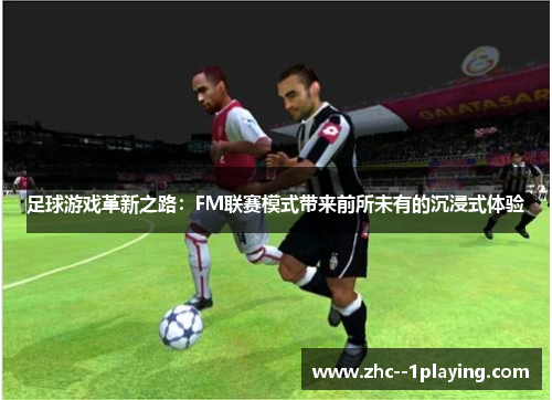 足球游戏革新之路：FM联赛模式带来前所未有的沉浸式体验