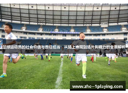 足球运动员的社会价值与责任担当:从场上表现到场外影响力的全面解析 足球运动员的社会价值与责任担当:从场上表现到场外影响力的全面解析