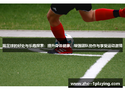 踢足球的好处与乐趣探索：提升身体健康、增强团队协作与享受运动激情