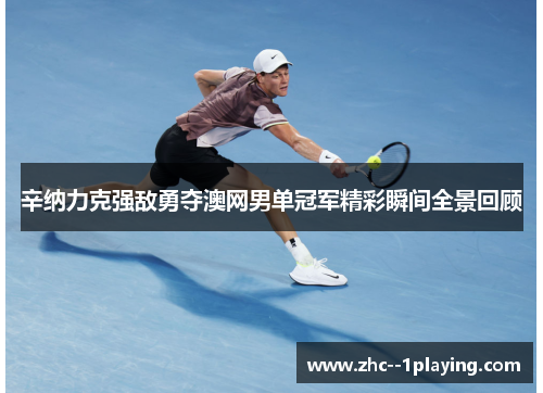辛纳力克强敌勇夺澳网男单冠军精彩瞬间全景回顾