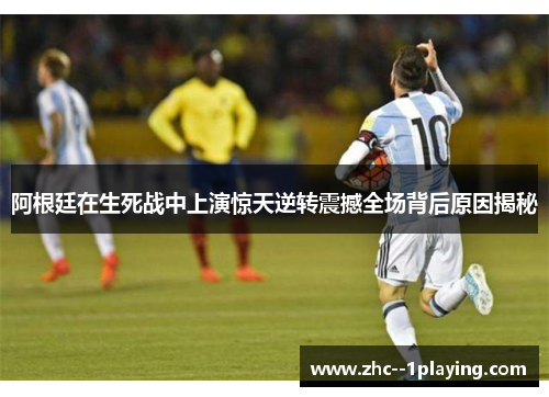 阿根廷在生死战中上演惊天逆转震撼全场背后原因揭秘