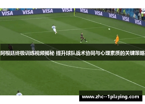 阿根廷终极训练视频揭秘 提升球队战术协同与心理素质的关键策略