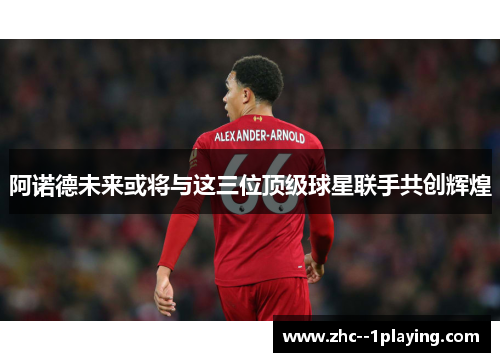 阿诺德未来或将与这三位顶级球星联手共创辉煌