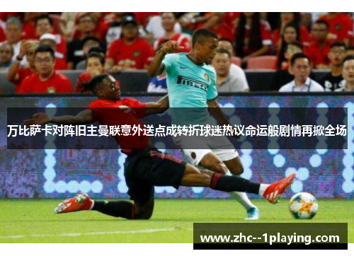 万比萨卡对阵旧主曼联意外送点成转折球迷热议命运般剧情再掀全场