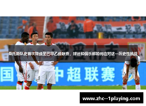 桑托斯队史首次降级至巴甲乙级联赛,球迷和俱乐部如何应对这一历史性挑战 桑托斯队史首次降级至巴甲乙级联赛,球迷和俱乐部如何应对这一历史性挑战